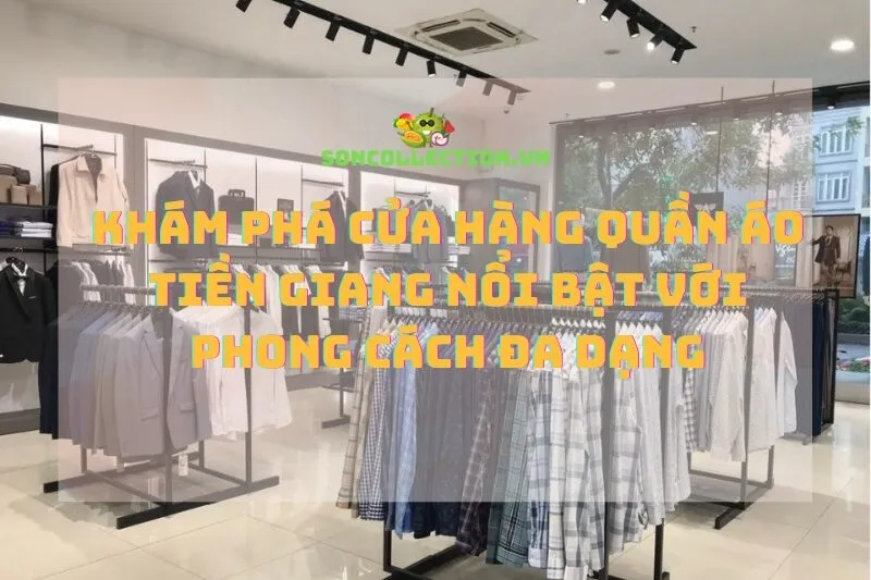 Khám phá cửa hàng quần áo Tiền Giang nổi bật với phong cách đa dạng