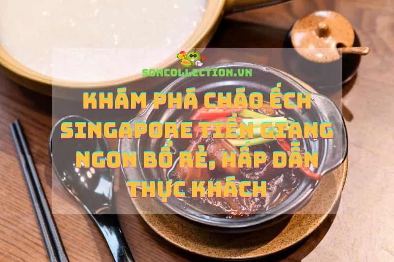 Khám phá cháo ếch Singapore Tiền Giang ngon bổ rẻ, hấp dẫn thực khách