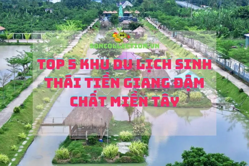 Khám Phá Top Khu Du Lịch Sinh Thái Tiền Giang Đẹp Mê Hồn, Đậm Chất Miền Tây