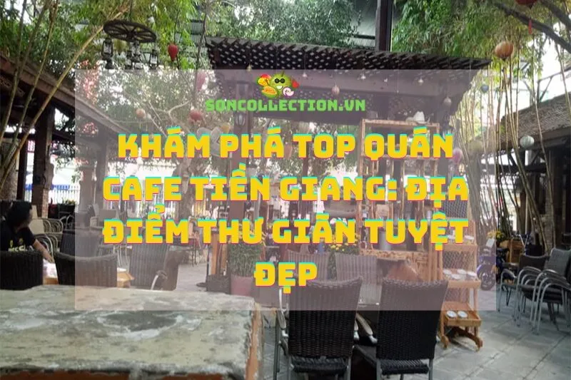 Khám phá Top quán cafe Tiền Giang: Địa điểm thư giãn tuyệt đẹp