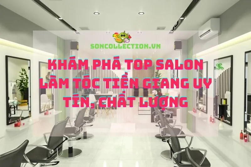 Khám Phá Top Salon Làm Tóc Tiền Giang Uy Tín, Chất Lượng