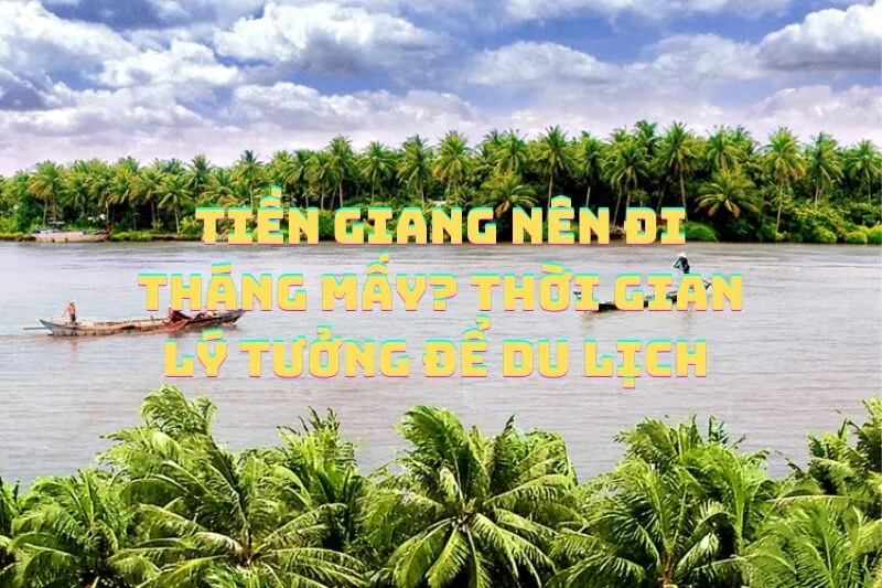 Tiền Giang nên đi tháng mấy? Thời gian lý tưởng để du lịch vùng sông nước xinh đẹp