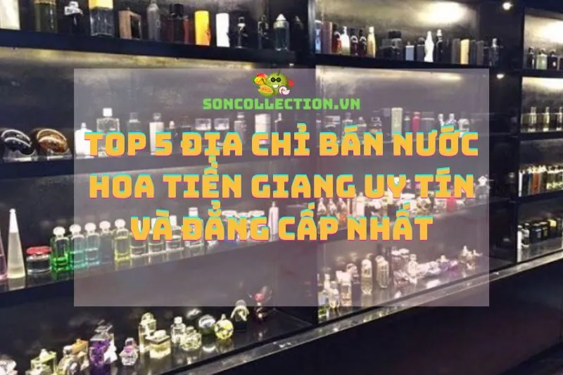 Top 5 địa chỉ bán nước hoa Tiền Giang uy tín và đẳng cấp nhất