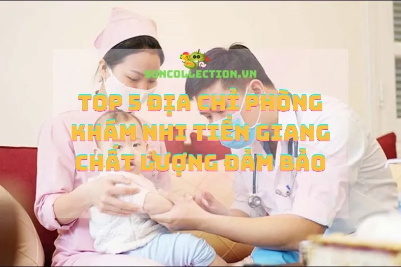 Top 5 Địa Chỉ Phòng Khám Nhi Tiền Giang Chất Lượng Đảm Bảo