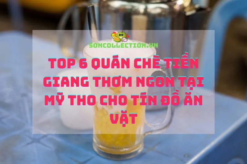 Top 6 Quán Chè Tiền Giang Thơm Ngon Tại Mỹ Tho Cho Tín Đồ Ăn Vặt